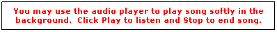 Text Box: You may use the audio player to play song softly in the background.  Click Play to listen and Stop to end song.
